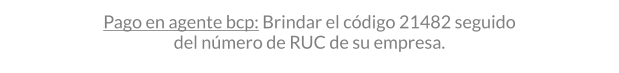 PAGO EN AGENTE BCP: BRINDAR EL CóDIGO 21482 SEGUIDO DEL NúMERO DE RUC DE su EMPRESA.